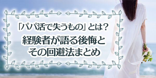 パパ活で失うものとは？経験者が語る後悔とその回避法まとめ